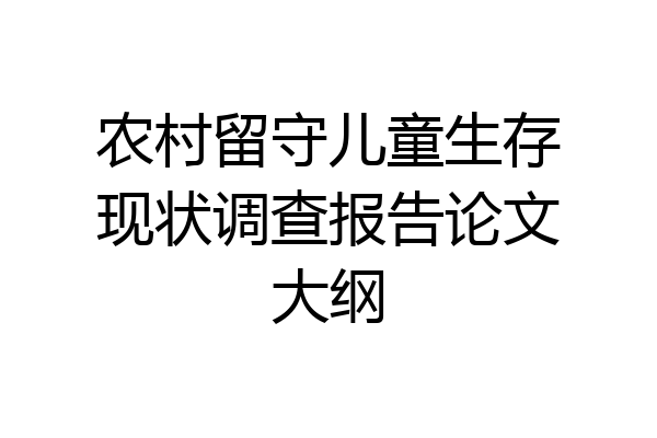 农村留守儿童生存现状调查报告论文大纲