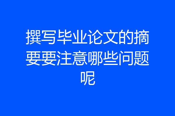 撰写毕业论文的摘要要注意哪些问题呢