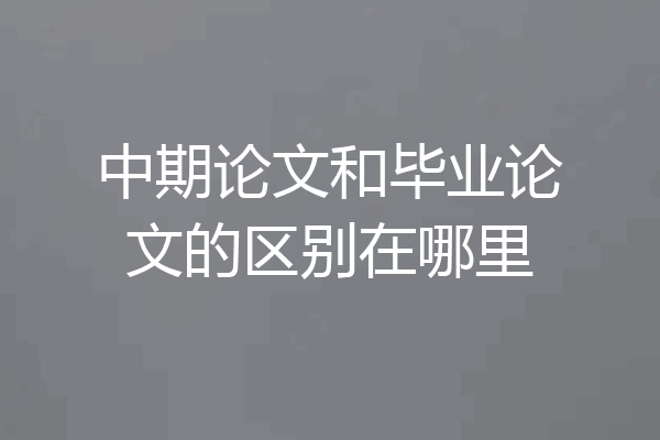中期论文和毕业论文的区别在哪里