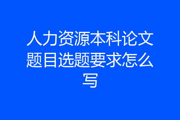 人力资源本科论文题目选题要求怎么写