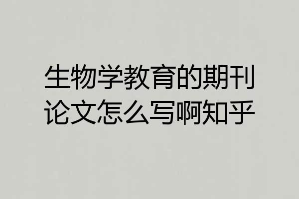 生物学教育的期刊论文怎么写啊知乎
