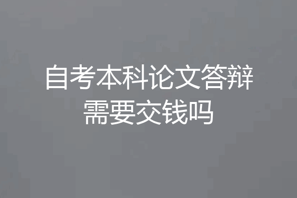 自考本科论文答辩需要交钱吗