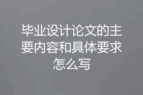 毕业设计论文的主要内容和具体要求怎么写