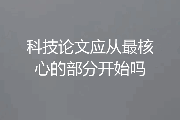 科技论文应从最核心的部分开始吗
