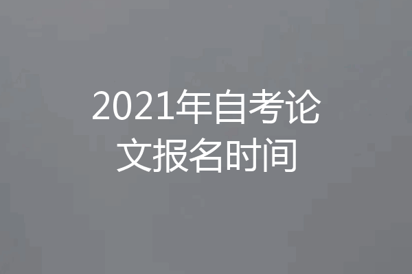 2021年自考论文报名时间