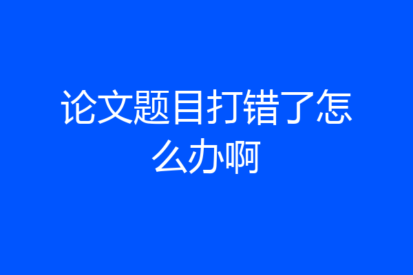 论文题目打错了怎么办啊