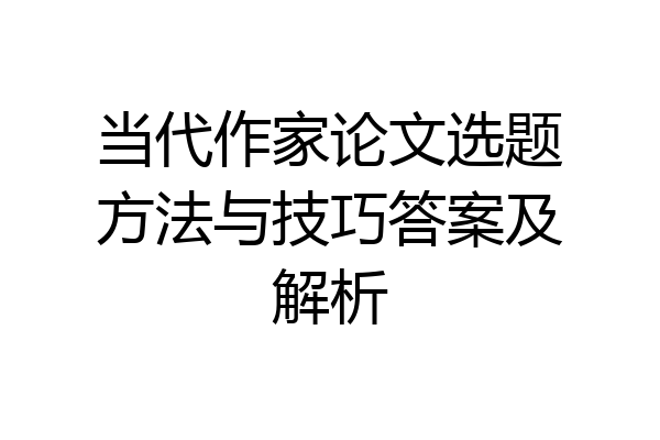 当代作家论文选题方法与技巧答案及解析