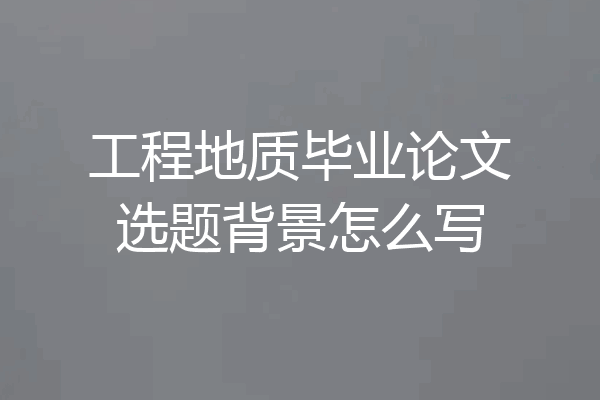 工程地质毕业论文选题背景怎么写