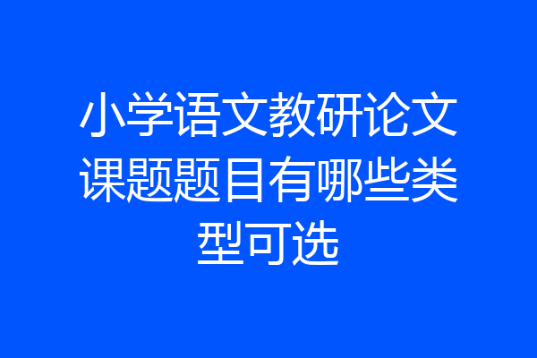 小学语文教研论文课题题目有哪些类型可选