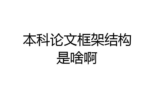 本科论文框架结构是啥啊