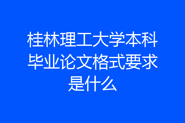 桂林理工大学本科毕业论文格式要求是什么
