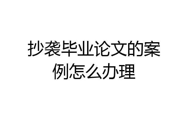 抄袭毕业论文的案例怎么办理