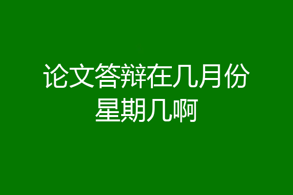 论文答辩在几月份星期几啊