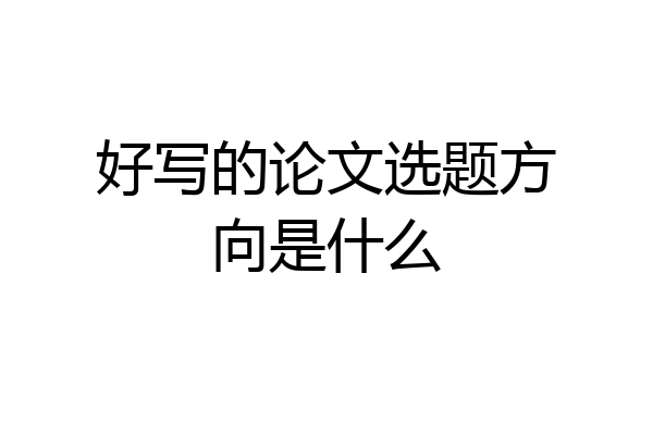好写的论文选题方向是什么