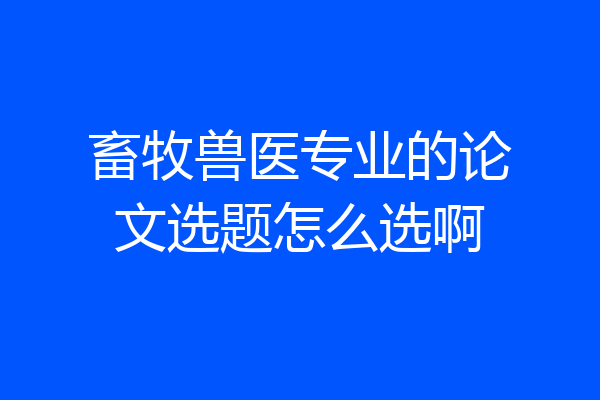 畜牧兽医专业的论文选题怎么选啊