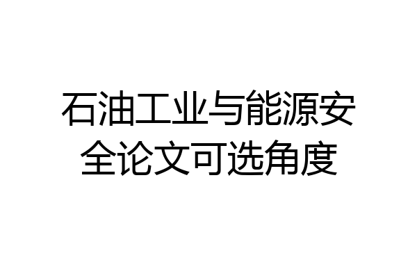 石油工业与能源安全论文可选角度
