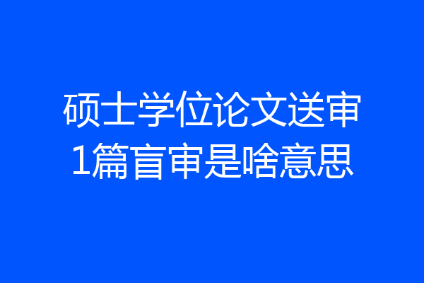 硕士学位论文送审1篇盲审是啥意思
