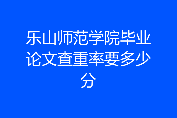 乐山师范学院毕业论文查重率要多少分