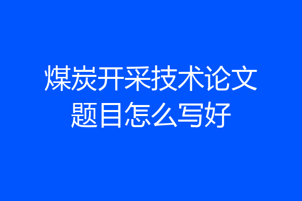 煤炭开采技术论文题目怎么写好