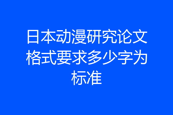 日本动漫研究论文格式要求多少字为标准
