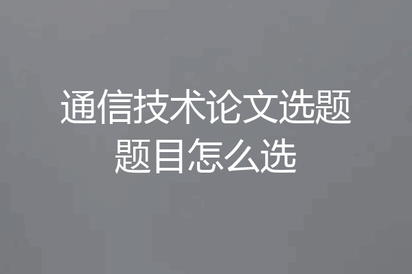通信技术论文选题题目怎么选