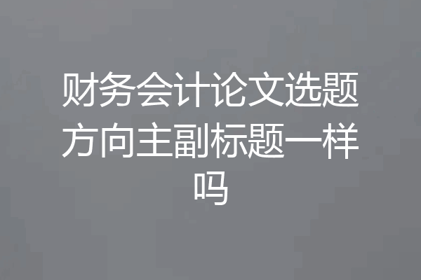 财务会计论文选题方向主副标题一样吗