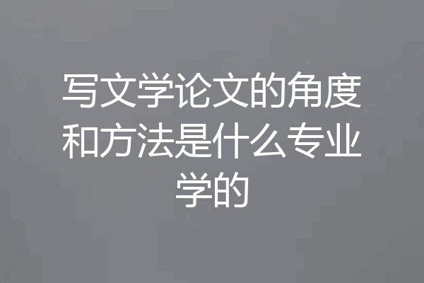 写文学论文的角度和方法是什么专业学的