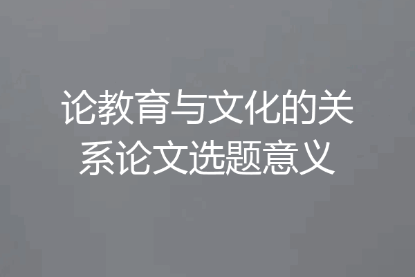 论教育与文化的关系论文选题意义