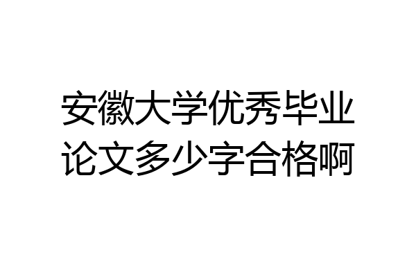 安徽大学优秀毕业论文多少字合格啊