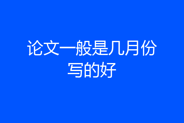 论文一般是几月份写的好