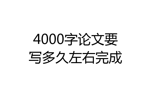 4000字论文要写多久左右完成
