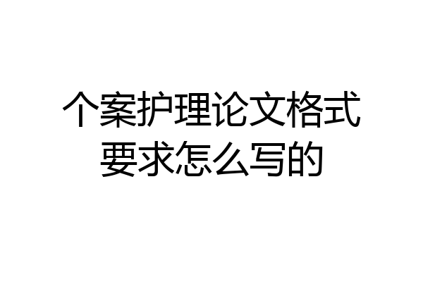 个案护理论文格式要求怎么写的