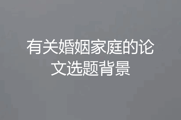 有关婚姻家庭的论文选题背景