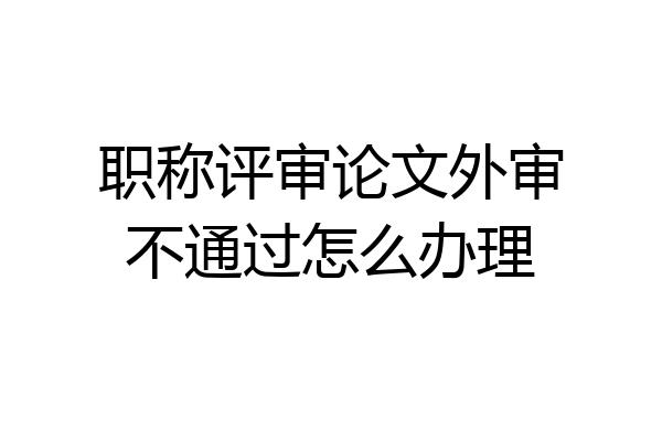 职称评审论文外审不通过怎么办理
