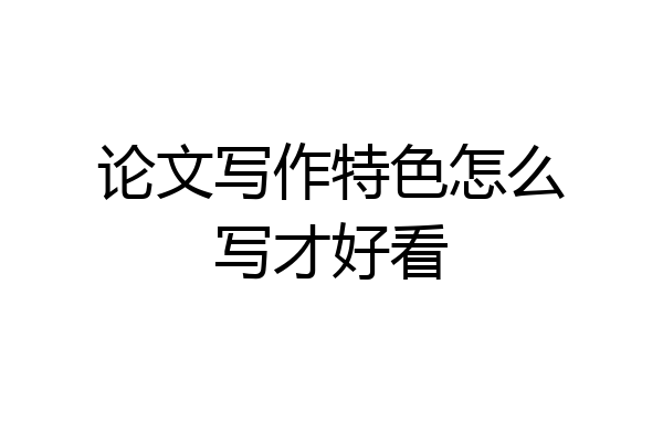 论文写作特色怎么写才好看