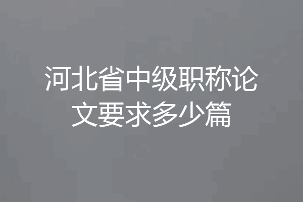 河北省中级职称论文要求多少篇