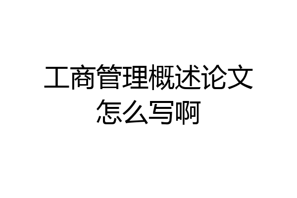 工商管理概述论文怎么写啊