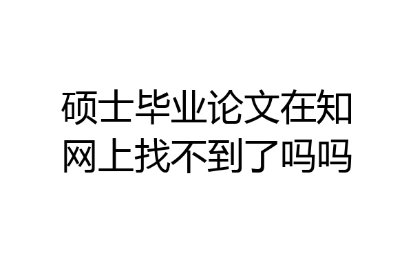 硕士毕业论文在知网上找不到了吗吗