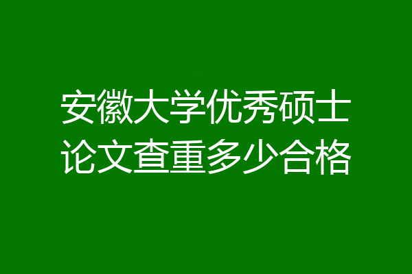 安徽大学优秀硕士论文查重多少合格