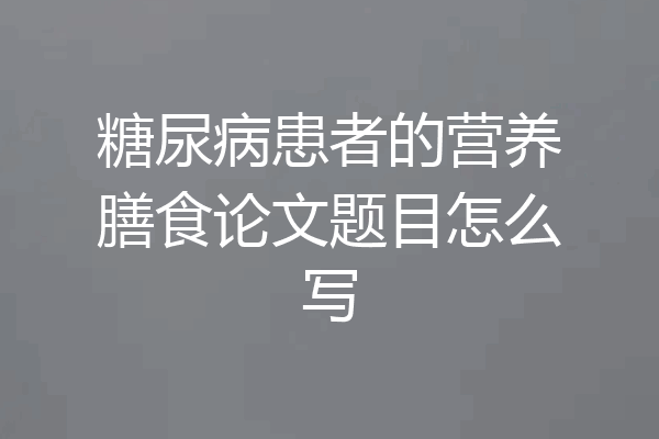 糖尿病患者的营养膳食论文题目怎么写