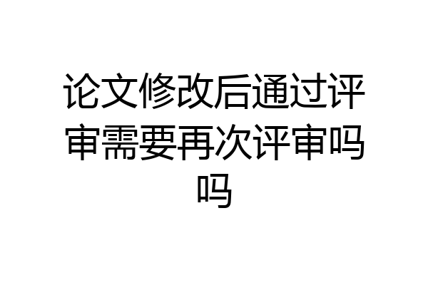 论文修改后通过评审需要再次评审吗吗