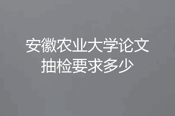 安徽农业大学论文抽检要求多少