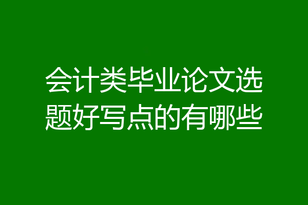 会计类毕业论文选题好写点的有哪些