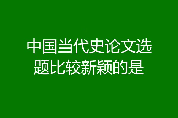 中国当代史论文选题比较新颖的是