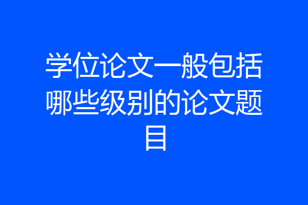 学位论文一般包括哪些级别的论文题目