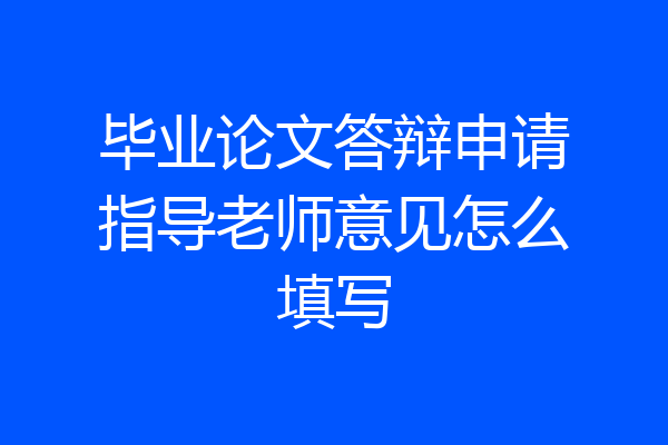 毕业论文答辩申请指导老师意见怎么填写