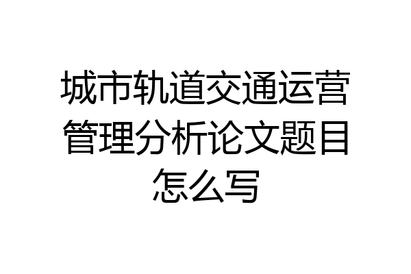 城市轨道交通运营管理分析论文题目怎么写