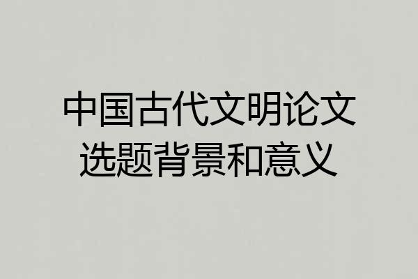 中国古代文明论文选题背景和意义