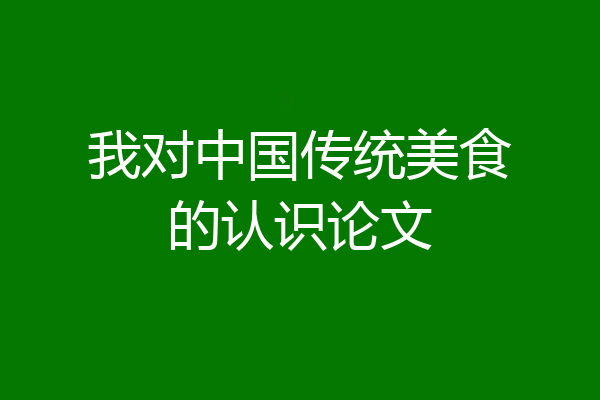 我对中国传统美食的认识论文