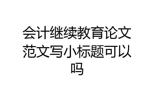 会计继续教育论文范文写小标题可以吗